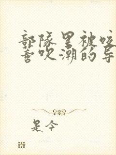 部队里被咬住花蒂吹潮的导演是谁