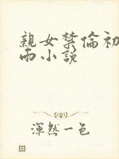 亲女禁伦初尝云雨小说