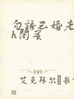 勾诱已婚老男人h闺蜜