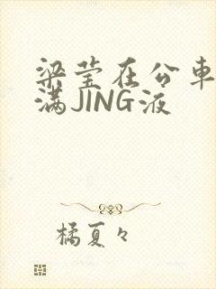 梁莹在公车被灌满JING液