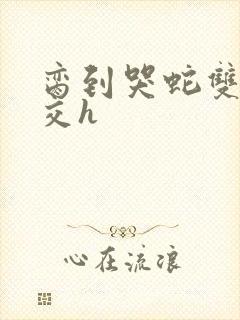 脔到哭蛇双根宫交h