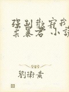 强制欢宠我的温柔暴君 小说