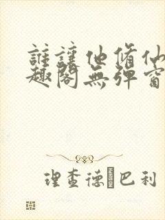 谁让他修仙的笔趣阁无弹窗