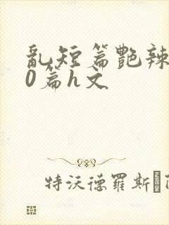 乱短篇艳辣500篇h文