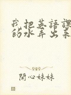 我把英语课代表的水弄出来了