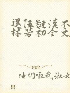 退伍糙汉不经撩林若初全文
