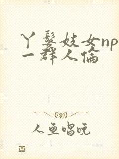 丫鬟妓女np被一群人伦