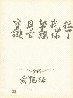 宝贝帮我拉开拉链它想你了