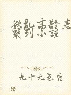 欲乱高龄老女人系列小说