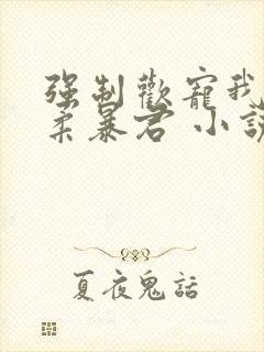 强制欢宠我的温柔暴君 小说