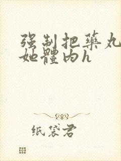 强制把药丸推进她体内h