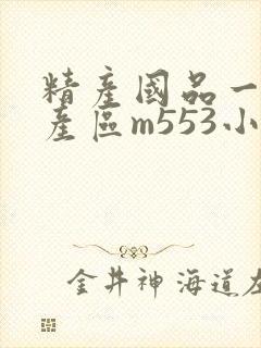 精产国品一二三产区m553小说