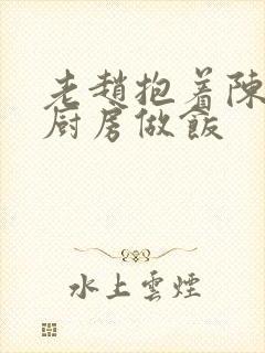 老赵抱着陈婷在厨房做饭