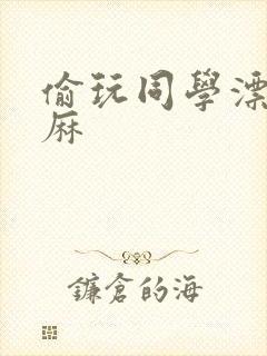 偷玩同学漂亮麻麻