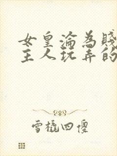 女皇沦为贱妾给主人玩弄的小说