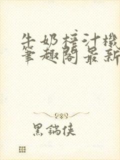 牛奶榨汁机po笔趣阁最新更新内容