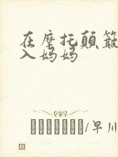 在摩托颠簸中进入妈妈