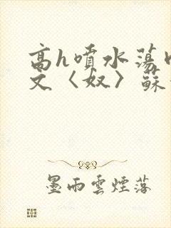 高h喷水荡肉欲文〈奴〉苏妖精封面