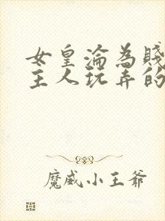 女皇沦为贱妾给主人玩弄的小说