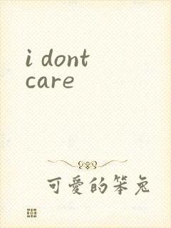 i dont care