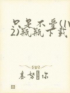 只是不爱(1V2)瓶瓶下载封面