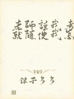 老师说我考好了就随便我怎样