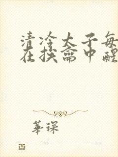 清冷太子每日都在挨龠中醒来小说