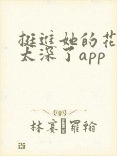 挺进她的花苞啊太深了app