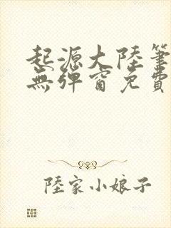 起源大陆笔趣阁无弹窗免费阅读