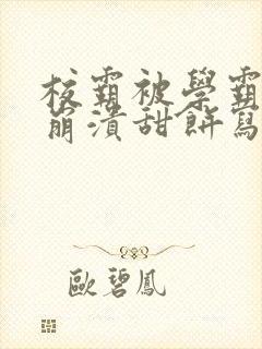 校霸被学霸玩到崩溃甜饼写手