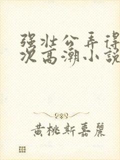 强壮公弄得我次次高潮小说