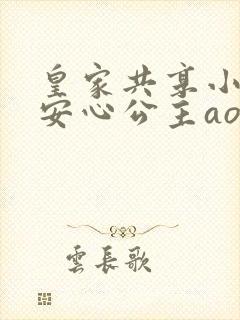 皇家共享小公主安心公主aor免费阅读
