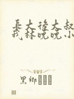 长大后大叔狂宠我林晚晚小说