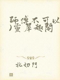 师傅不可以(限)灵犀趣阁