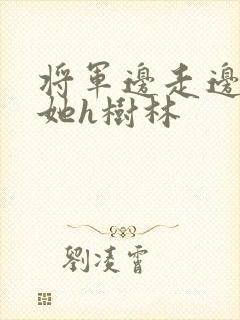 将军边走边挺进她h树林