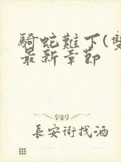 骑蛇难下(双)最新章节