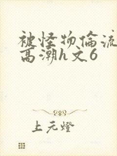 被怪物伦流澡到高潮h文6