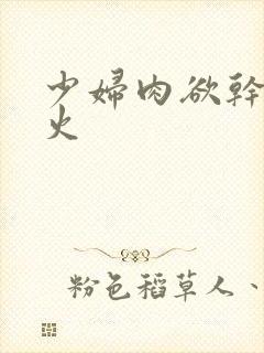 少妇肉欲干柴烈火