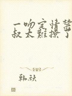 一吻定情禁欲小叔太难撩了