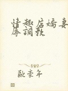 情趣店娇妻被屈辱调教