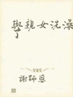 与亲女洗澡时伦了