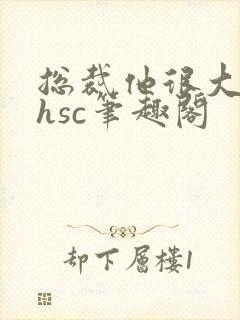 总裁他很大年上hsc笔趣阁