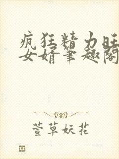 疯狂精力旺盛的女婿笔趣阁小说