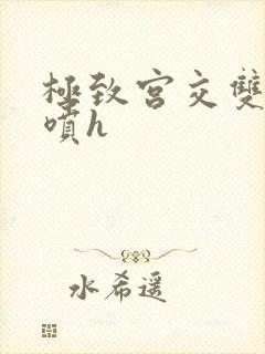 极致宫交双性潮喷h