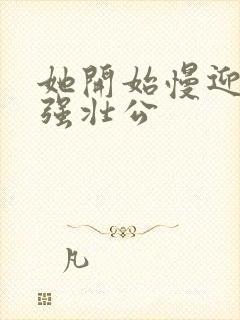 她开始慢迎迎合强壮公