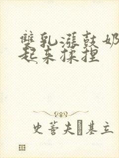 双乳涨鼓奶头翘起来揉捏封面