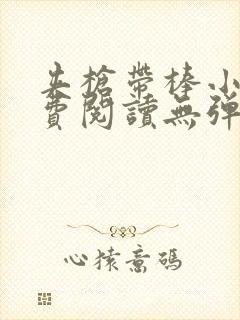 夹枪带棒小说免费阅读无弹窗笔趣