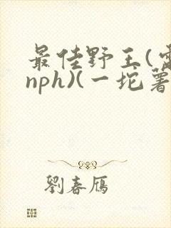 最佳野王(电竞nph)(一坨薯饼)_无拼音