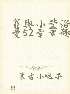 翁与小莹浴室欢爱52章笔趣阁