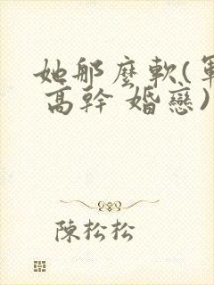 她那么软(军婚 高干 婚恋)完结